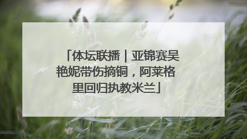 体坛联播｜亚锦赛吴艳妮带伤摘铜，阿莱格里回归执教米兰