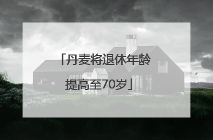 丹麦将退休年龄提高至70岁