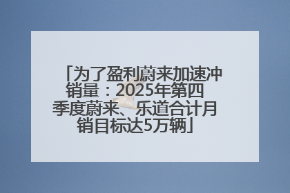 为了盈利蔚来加速冲销量：2025年第四季度蔚来、乐道合计月销目标达5万辆