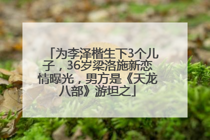 为李泽楷生下3个儿子，36岁梁洛施新恋情曝光，男方是《天龙八部》游坦之
