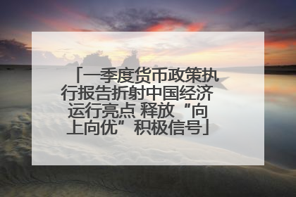 一季度货币政策执行报告折射中国经济运行亮点 释放“向上向优”积极信号