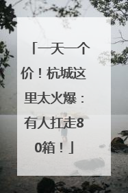 一天一个价！杭城这里太火爆：有人扛走80箱！