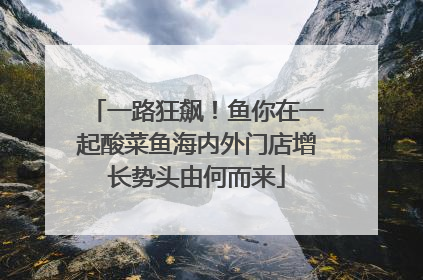 一路狂飙！鱼你在一起酸菜鱼海内外门店增长势头由何而来