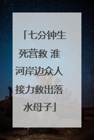 七分钟生死营救 淮河岸边众人接力救出落水母子