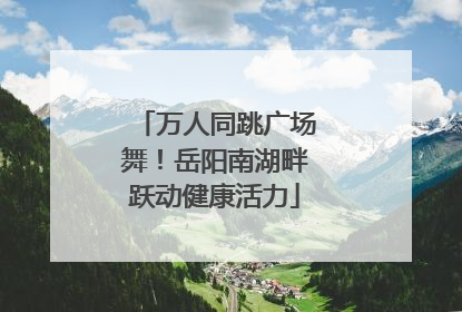 万人同跳广场舞！岳阳南湖畔跃动健康活力