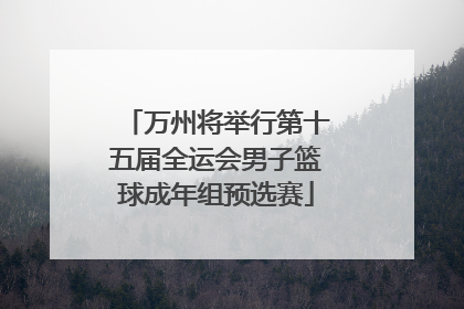 万州将举行第十五届全运会男子篮球成年组预选赛