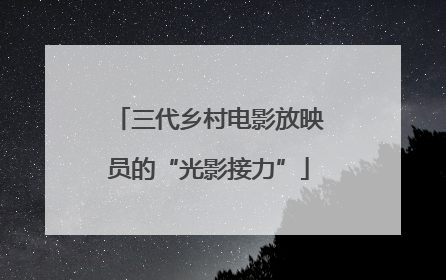 三代乡村电影放映员的“光影接力”