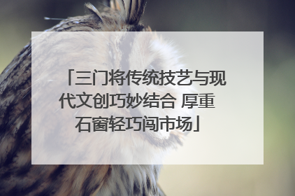 三门将传统技艺与现代文创巧妙结合 厚重石窗轻巧闯市场
