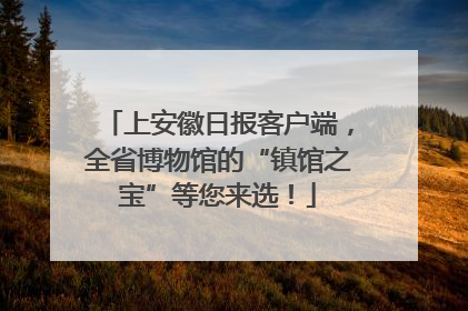 上安徽日报客户端，全省博物馆的“镇馆之宝”等您来选！