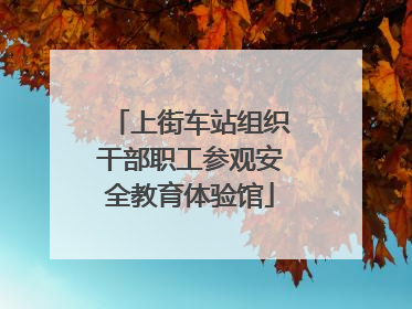 上街车站组织干部职工参观安全教育体验馆