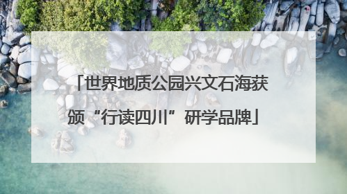 世界地质公园兴文石海获颁“行读四川”研学品牌