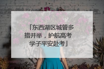东西湖区城管多措并举，护航高考学子平安赴考