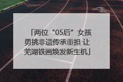 两位“05后”女孩勇挑非遗传承重担 让芜湖铁画焕发新生机