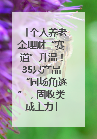 个人养老金理财“赛道”升温！35只产品“同场角逐”，固收类成主力