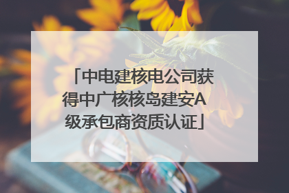 中电建核电公司获得中广核核岛建安A级承包商资质认证