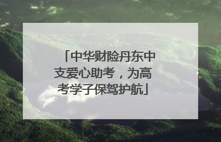 中华财险丹东中支爱心助考，为高考学子保驾护航