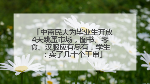 中南民大为毕业生开放4天跳蚤市场，图书、零食、汉服应有尽有，学生：卖了几十个手串
