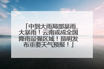 中到大雨局部暴雨、大暴雨！云南或成全国降雨最强区域！昆明发布重要天气预报！