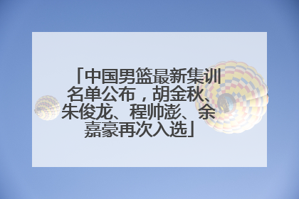 中国男篮最新集训名单公布，胡金秋、朱俊龙、程帅澎、余嘉豪再次入选