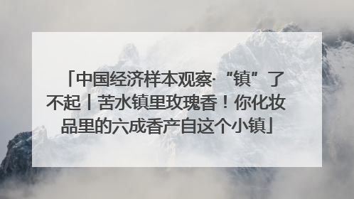 中国经济样本观察·“镇”了不起丨苦水镇里玫瑰香！你化妆品里的六成香产自这个小镇