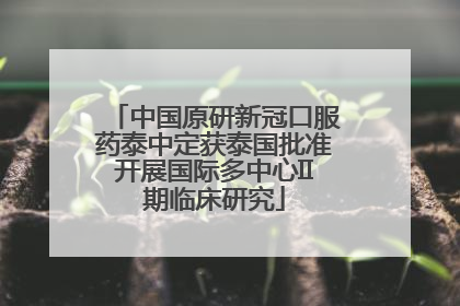 中国原研新冠口服药泰中定获泰国批准开展国际多中心II期临床研究