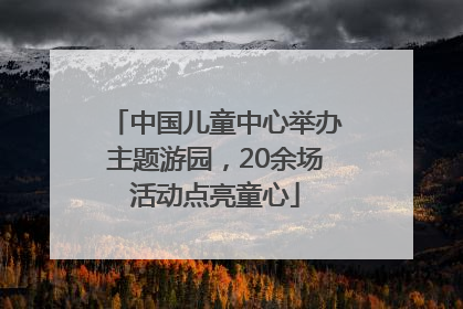 中国儿童中心举办主题游园，20余场活动点亮童心