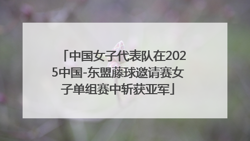 中国女子代表队在2025中国-东盟藤球邀请赛女子单组赛中斩获亚军