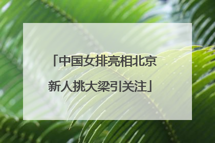 中国女排亮相北京 新人挑大梁引关注