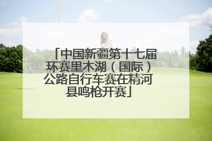 中国新疆第十七届环赛里木湖（国际）公路自行车赛在精河县鸣枪开赛