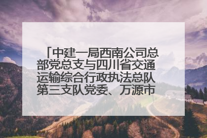 中建一局西南公司总部党总支与四川省交通运输综合行政执法总队第三支队党委、万源市草坝镇莲花院村党支部开展党建联建