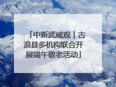 中新武威观｜古浪县多机构联合开展端午敬老活动