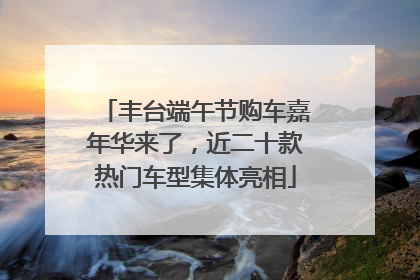丰台端午节购车嘉年华来了，近二十款热门车型集体亮相