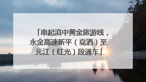 串起滇中黄金旅游线，永金高速新平（戛洒）至元江（红光）段通车