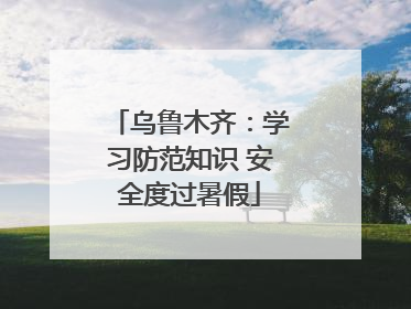 乌鲁木齐：学习防范知识 安全度过暑假