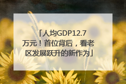 人均GDP12.7万元！首位背后，看老区发展跃升的新作为