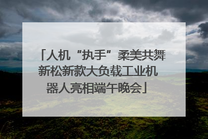 人机“执手”柔美共舞 新松新款大负载工业机器人亮相端午晚会