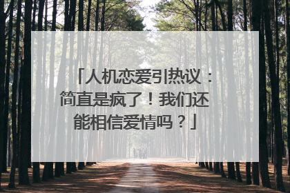 人机恋爱引热议：简直是疯了！我们还能相信爱情吗？