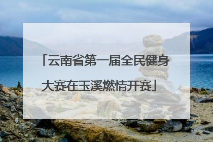 云南省第一届全民健身大赛在玉溪燃情开赛