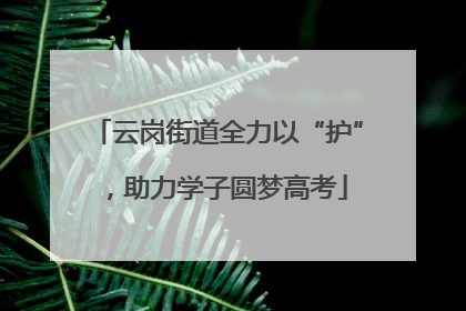 云岗街道全力以“护”，助力学子圆梦高考