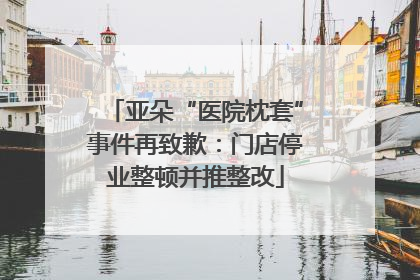 亚朵“医院枕套”事件再致歉：门店停业整顿并推整改