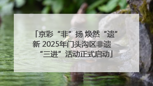 京彩“非”扬 焕然“遗”新 2025年门头沟区非遗“三进”活动正式启动