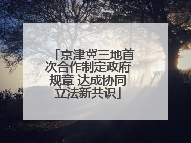 京津冀三地首次合作制定政府规章 达成协同立法新共识
