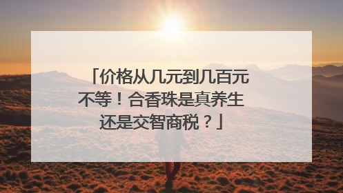 价格从几元到几百元不等！合香珠是真养生还是交智商税？