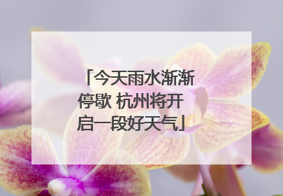 今天雨水渐渐停歇 杭州将开启一段好天气