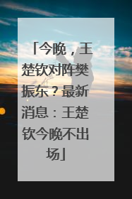 今晚，王楚钦对阵樊振东？最新消息：王楚钦今晚不出场