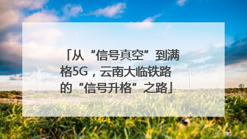 从“信号真空”到满格5G，云南大临铁路的“信号升格”之路
