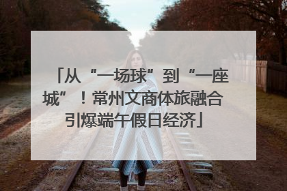 从“一场球”到“一座城”！常州文商体旅融合引爆端午假日经济