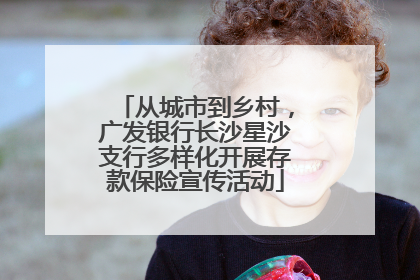 从城市到乡村，广发银行长沙星沙支行多样化开展存款保险宣传活动