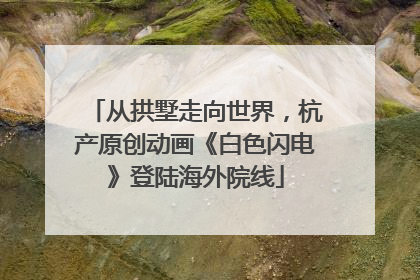 从拱墅走向世界，杭产原创动画《白色闪电》登陆海外院线
