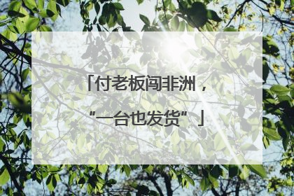 付老板闯非洲，“一台也发货”
